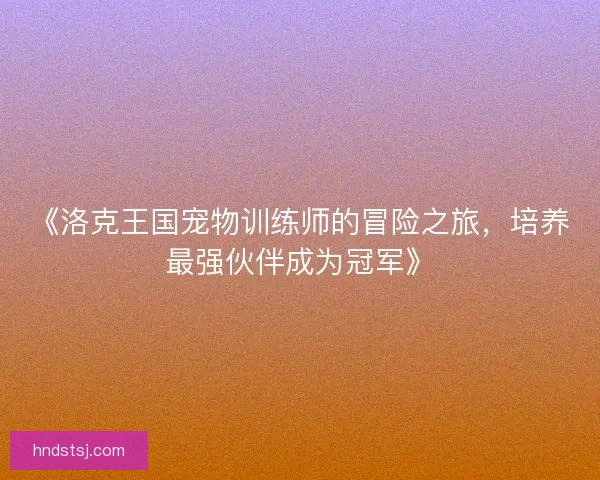 《洛克王国宠物训练师的冒险之旅，培养最强伙伴成为冠军》
