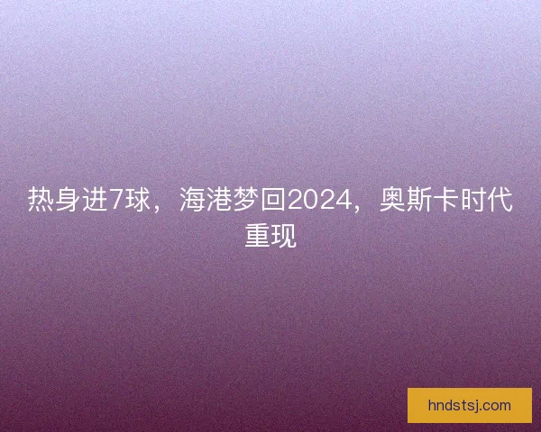 热身进7球，海港梦回2024，奥斯卡时代重现