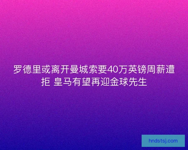 罗德里或离开曼城索要40万英镑周薪遭拒 皇马有望再迎金球先生