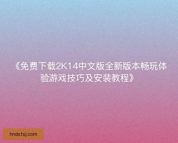 《免费下载2K14中文版全新版本畅玩体验游戏技巧及安装教程》