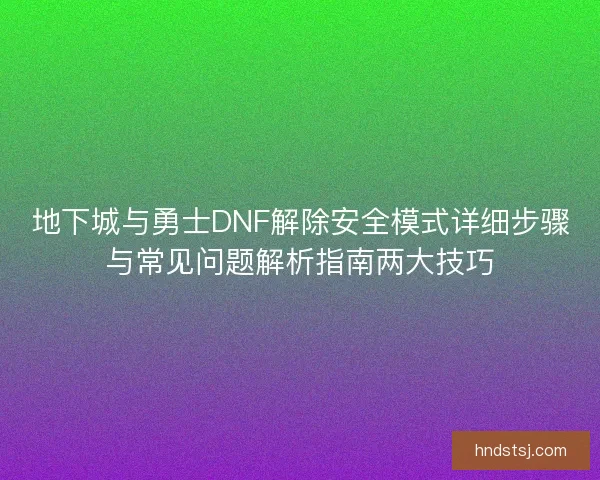 地下城与勇士DNF解除安全模式详细步骤与常见问题解析指南两大技巧