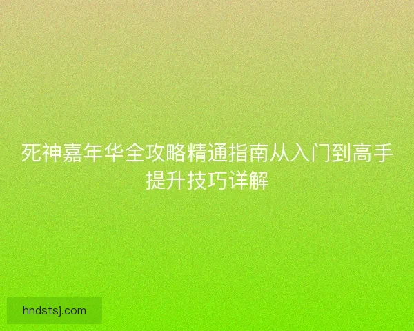 死神嘉年华全攻略精通指南从入门到高手提升技巧详解