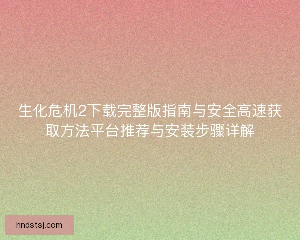 生化危机2下载完整版指南与安全高速获取方法平台推荐与安装步骤详解