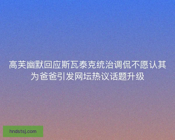 高芙幽默回应斯瓦泰克统治调侃不愿认其为爸爸引发网坛热议话题升级