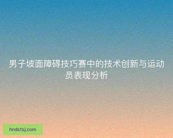 男子坡面障碍技巧赛中的技术创新与运动员表现分析