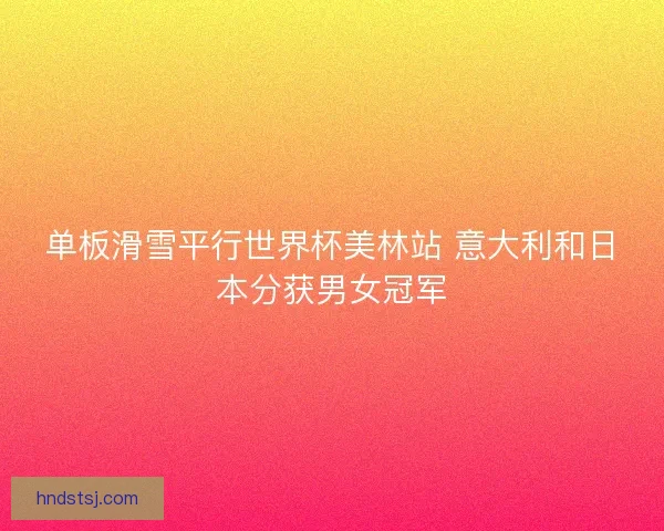 单板滑雪平行世界杯美林站 意大利和日本分获男女冠军