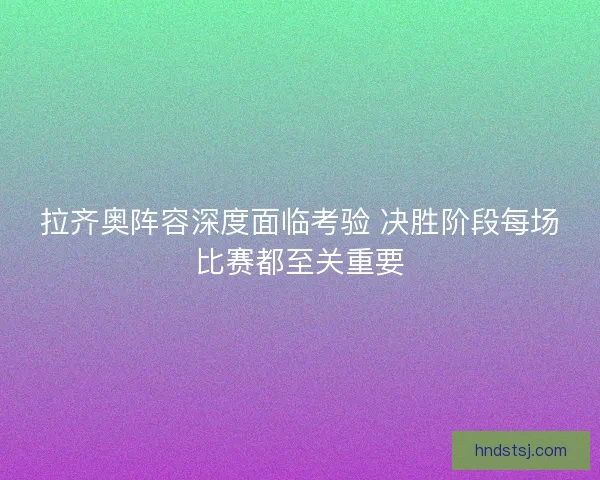 拉齐奥阵容深度面临考验 决胜阶段每场比赛都至关重要