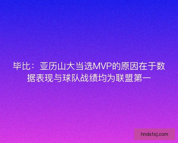 毕比：亚历山大当选MVP的原因在于数据表现与球队战绩均为联盟第一