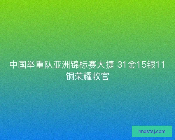 中国举重队亚洲锦标赛大捷 31金15银11铜荣耀收官