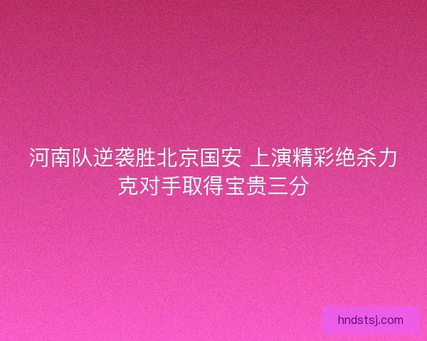河南队逆袭胜北京国安 上演精彩绝杀力克对手取得宝贵三分