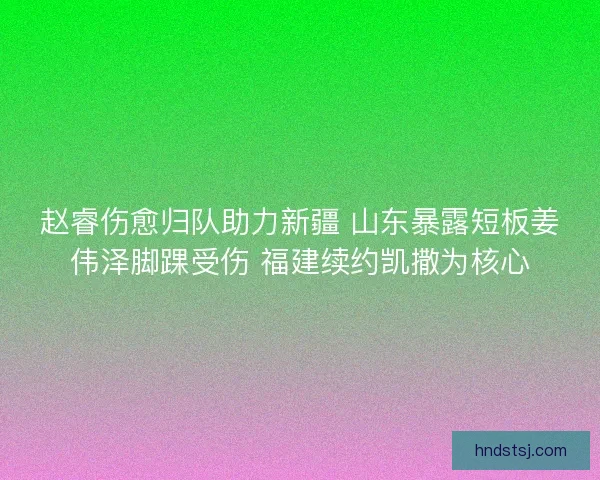 赵睿伤愈归队助力新疆 山东暴露短板姜伟泽脚踝受伤 福建续约凯撒为核心