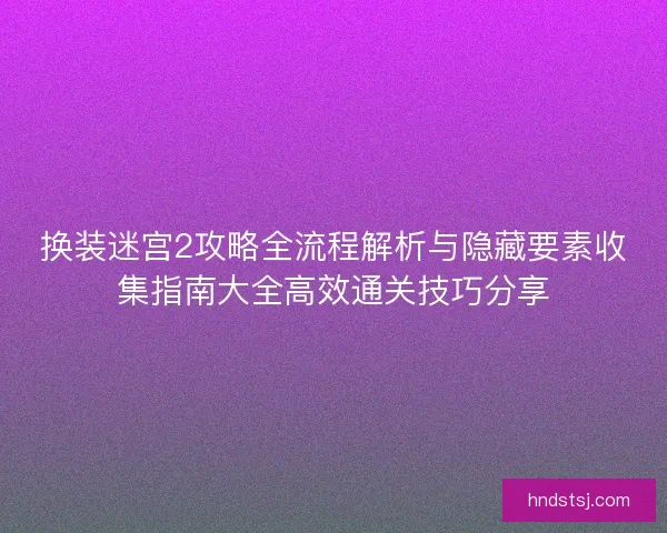 换装迷宫2攻略全流程解析与隐藏要素收集指南大全高效通关技巧分享