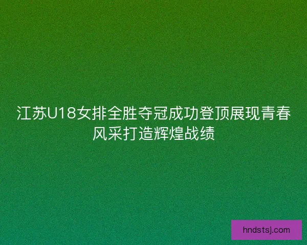 江苏U18女排全胜夺冠成功登顶展现青春风采打造辉煌战绩
