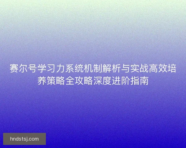 赛尔号学习力系统机制解析与实战高效培养策略全攻略深度进阶指南