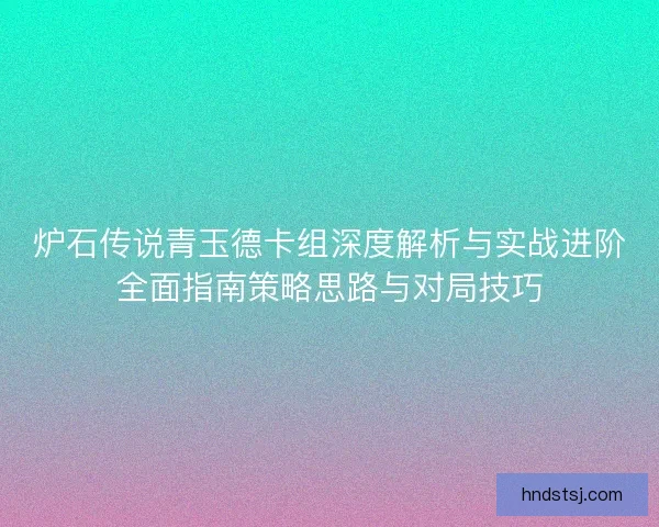 炉石传说青玉德卡组深度解析与实战进阶全面指南策略思路与对局技巧