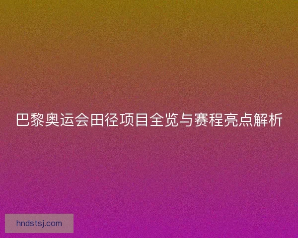 巴黎奥运会田径项目全览与赛程亮点解析