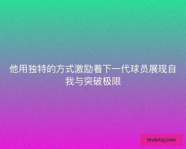 他用独特的方式激励着下一代球员展现自我与突破极限