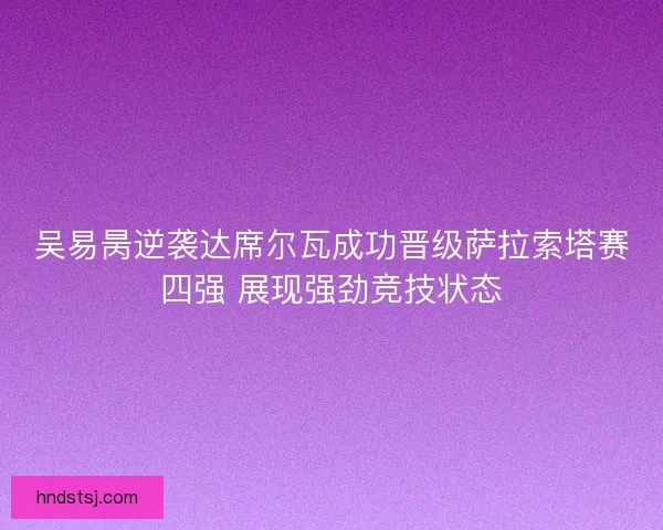 吴易昺逆袭达席尔瓦成功晋级萨拉索塔赛四强 展现强劲竞技状态