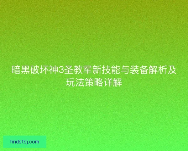 暗黑破坏神3圣教军新技能与装备解析及玩法策略详解